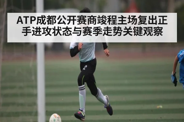 ATP成都公开赛商竣程主场复出正手进攻状态与赛季走势关键观察