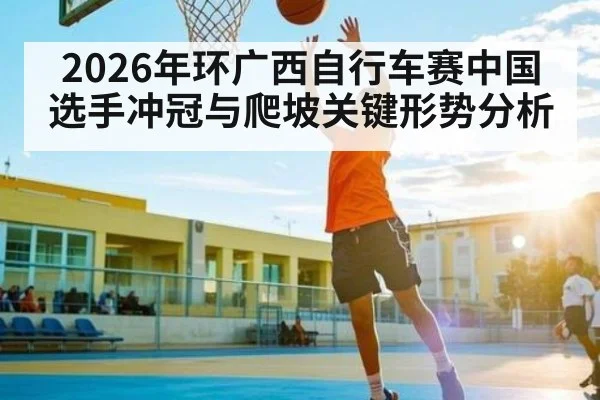 2026年环广西自行车赛中国选手冲冠与爬坡关键形势分析