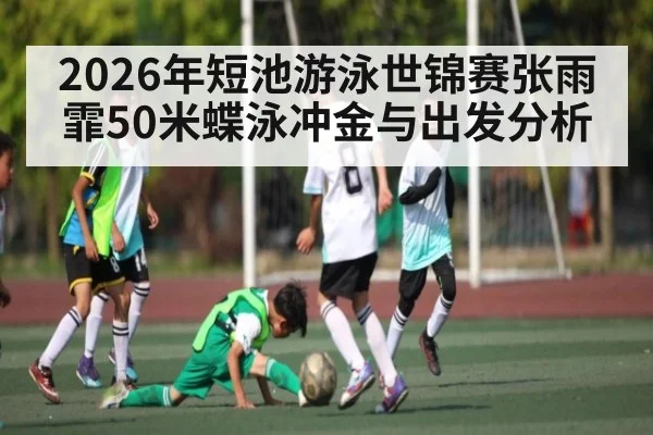 2026年短池游泳世锦赛张雨霏50米蝶泳冲金与出发分析