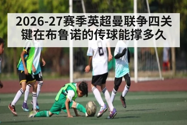 2026-27赛季英超曼联争四关键在布鲁诺的传球能撑多久