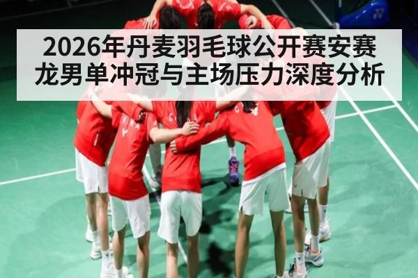 2026年丹麦羽毛球公开赛安赛龙男单冲冠与主场压力深度分析