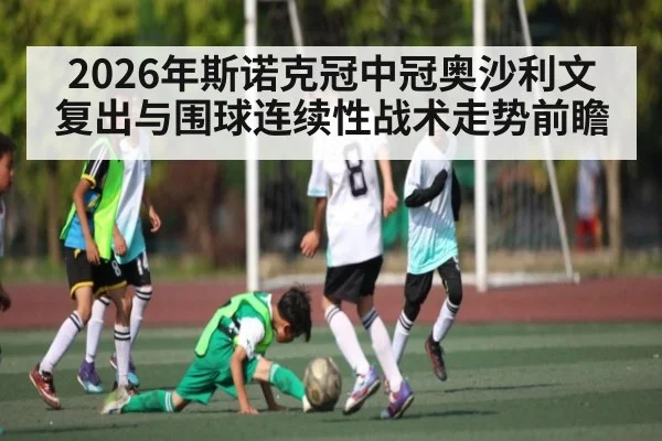 2026年斯诺克冠中冠奥沙利文复出与围球连续性战术走势前瞻